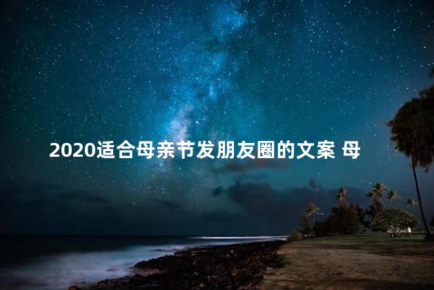 2020适合母亲节发朋友圈的文案 母亲节暖心简短文案